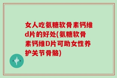 女人吃氨糖软骨素钙维d片的好处(氨糖软骨素钙维D片可助女性养护关节骨骼)