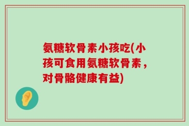 氨糖软骨素小孩吃(小孩可食用氨糖软骨素，对骨骼健康有益)
