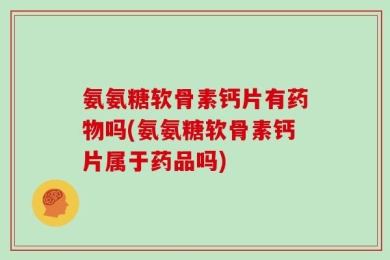 氨氨糖软骨素钙片有药物吗(氨氨糖软骨素钙片属于药品吗)