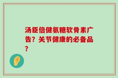 汤臣倍健氨糖软骨素广告？关节健康的必备品？