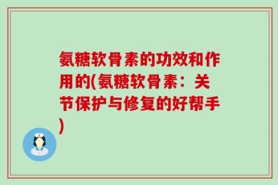氨糖软骨素的功效和作用的(氨糖软骨素：关节保护与修复的好帮手)
