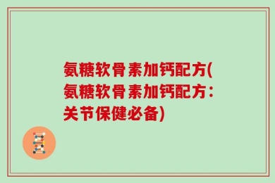 氨糖软骨素加钙配方(氨糖软骨素加钙配方：关节保健必备)