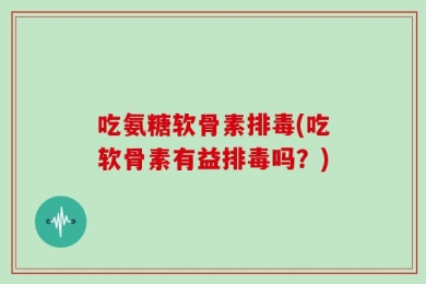 吃氨糖软骨素排毒(吃软骨素有益排毒吗？)