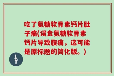 吃了氨糖软骨素钙片肚子痛(误食氨糖软骨素钙片导致腹痛，这可能是原标题的简化版。)