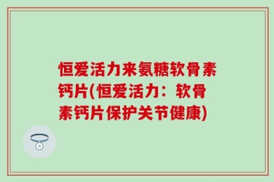 恒爱活力来氨糖软骨素钙片(恒爱活力：软骨素钙片保护关节健康)
