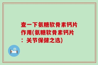 查一下氨糖软骨素钙片作用(氨糖软骨素钙片：关节保健之选)