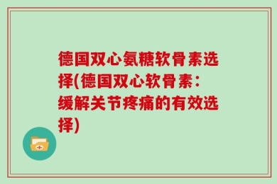 德国双心氨糖软骨素选择(德国双心软骨素：缓解关节疼痛的有效选择)
