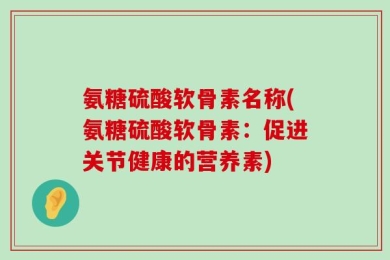 氨糖硫酸软骨素名称(氨糖硫酸软骨素：促进关节健康的营养素)