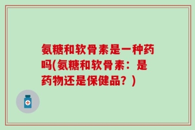 氨糖和软骨素是一种药吗(氨糖和软骨素：是药物还是保健品？)