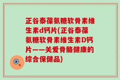 正谷泰葆氨糖软骨素维生素d钙片(正谷泰葆氨糖软骨素维生素D钙片——关爱骨骼健康的综合保健品)