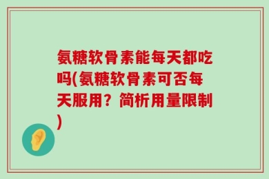 氨糖软骨素能每天都吃吗(氨糖软骨素可否每天服用？简析用量限制)
