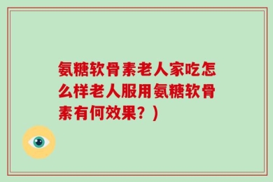 氨糖软骨素老人家吃怎么样老人服用氨糖软骨素有何效果？)
