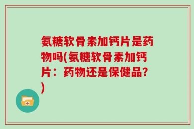 氨糖软骨素加钙片是药物吗(氨糖软骨素加钙片：药物还是保健品？)