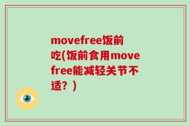 movefree饭前吃(饭前食用movefree能减轻关节不适？)