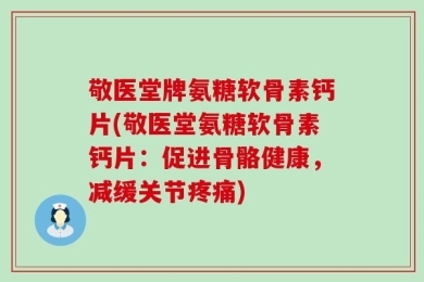 敬医堂牌氨糖软骨素钙片(敬医堂氨糖软骨素钙片：促进骨骼健康，减缓关节疼痛)