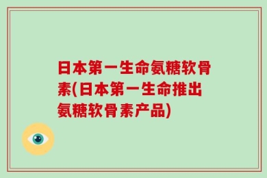 日本第一生命氨糖软骨素(日本第一生命推出氨糖软骨素产品)