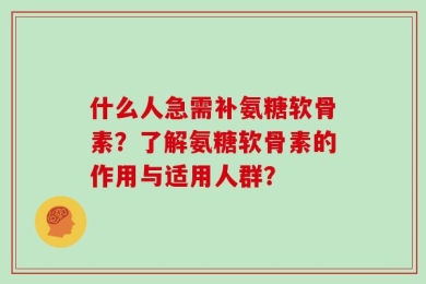 什么人急需补氨糖软骨素？了解氨糖软骨素的作用与适用人群？