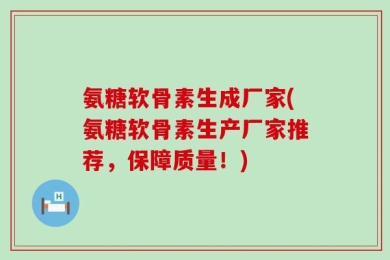 氨糖软骨素生成厂家(氨糖软骨素生产厂家推荐，保障质量！)
