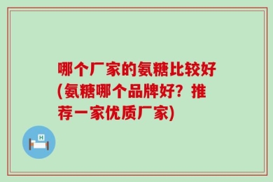 哪个厂家的氨糖比较好(氨糖哪个品牌好？推荐一家优质厂家)