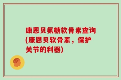 康恩贝氨糖软骨素查询(康恩贝软骨素，保护关节的利器)