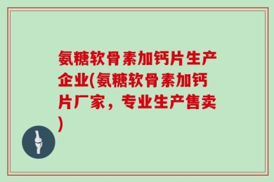 氨糖软骨素加钙片生产企业(氨糖软骨素加钙片厂家，专业生产售卖)