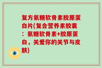 复方氨糖软骨素胶原蛋白片(复合营养素胶囊：氨糖软骨素+胶原蛋白，关爱你的关节与皮肤)