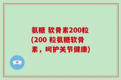 氨糖 软骨素200粒(200 粒氨糖软骨素，呵护关节健康)