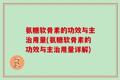氨糖软骨素的功效与主治用量(氨糖软骨素的功效与主治用量详解)