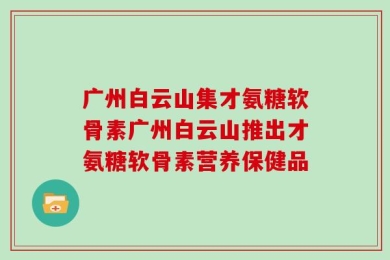 广州白云山集才氨糖软骨素广州白云山推出才氨糖软骨素营养保健品