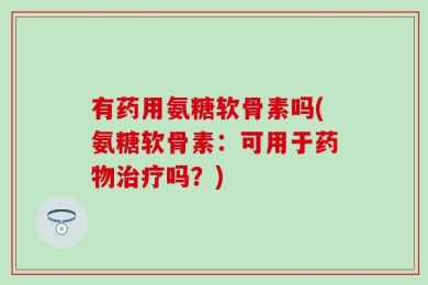 有药用氨糖软骨素吗(氨糖软骨素：可用于药物治疗吗？)