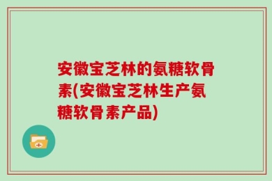 安徽宝芝林的氨糖软骨素(安徽宝芝林生产氨糖软骨素产品)
