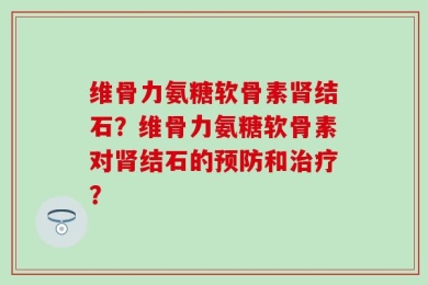 维骨力氨糖软骨素肾结石？维骨力氨糖软骨素对肾结石的预防和治疗？