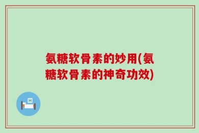 氨糖软骨素的妙用(氨糖软骨素的神奇功效)