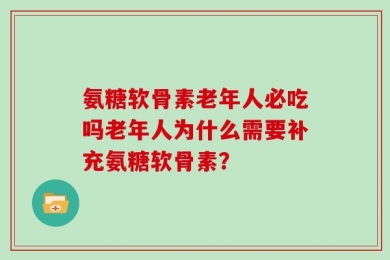 氨糖软骨素老年人必吃吗老年人为什么需要补充氨糖软骨素？