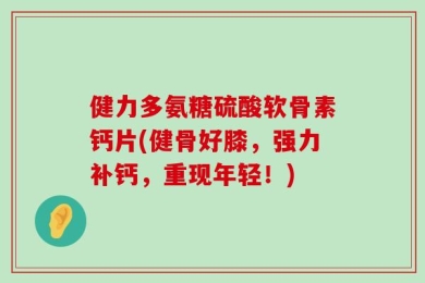 健力多氨糖硫酸软骨素钙片(健骨好膝，强力补钙，重现年轻！)