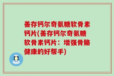 善存钙尔奇氨糖软骨素钙片(善存钙尔奇氨糖软骨素钙片：增强骨骼健康的好帮手)