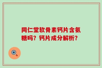 同仁堂软骨素钙片含氨糖吗？钙片成分解析？