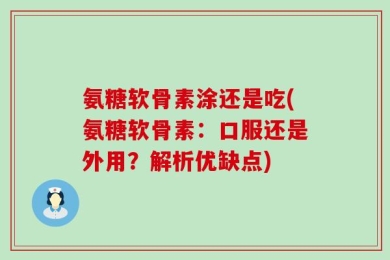 氨糖软骨素涂还是吃(氨糖软骨素：口服还是外用？解析优缺点)
