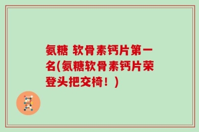 氨糖 软骨素钙片第一名(氨糖软骨素钙片荣登头把交椅！)