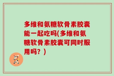 多维和氨糖软骨素胶囊能一起吃吗(多维和氨糖软骨素胶囊可同时服用吗？)