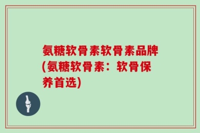 氨糖软骨素软骨素品牌(氨糖软骨素：软骨保养首选)