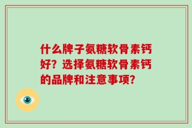 什么牌子氨糖软骨素钙好？选择氨糖软骨素钙的品牌和注意事项？