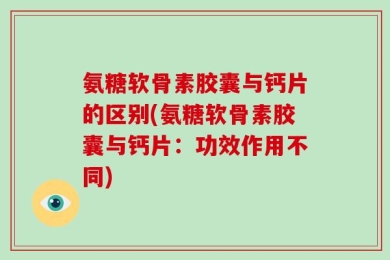 氨糖软骨素胶囊与钙片的区别(氨糖软骨素胶囊与钙片：功效作用不同)