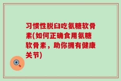 习惯性脱臼吃氨糖软骨素(如何正确食用氨糖软骨素，助你拥有健康关节)