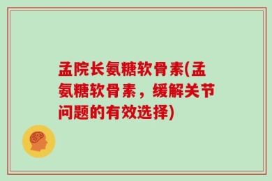 孟院长氨糖软骨素(孟氨糖软骨素，缓解关节问题的有效选择)