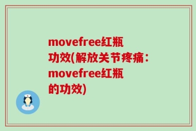 movefree红瓶功效(解放关节疼痛：movefree红瓶的功效)