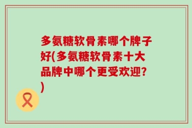 多氨糖软骨素哪个牌子好(多氨糖软骨素十大品牌中哪个更受欢迎？)