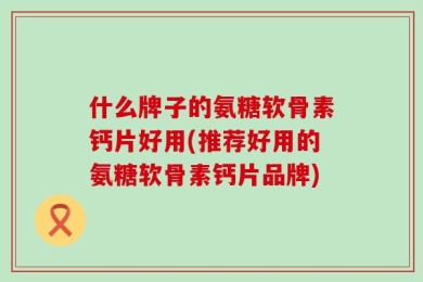 什么牌子的氨糖软骨素钙片好用(推荐好用的氨糖软骨素钙片品牌)