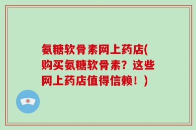 氨糖软骨素网上药店(购买氨糖软骨素？这些网上药店值得信赖！)