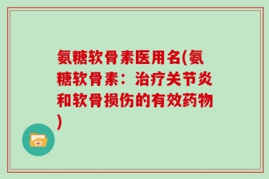氨糖软骨素医用名(氨糖软骨素：治疗关节炎和软骨损伤的有效药物)